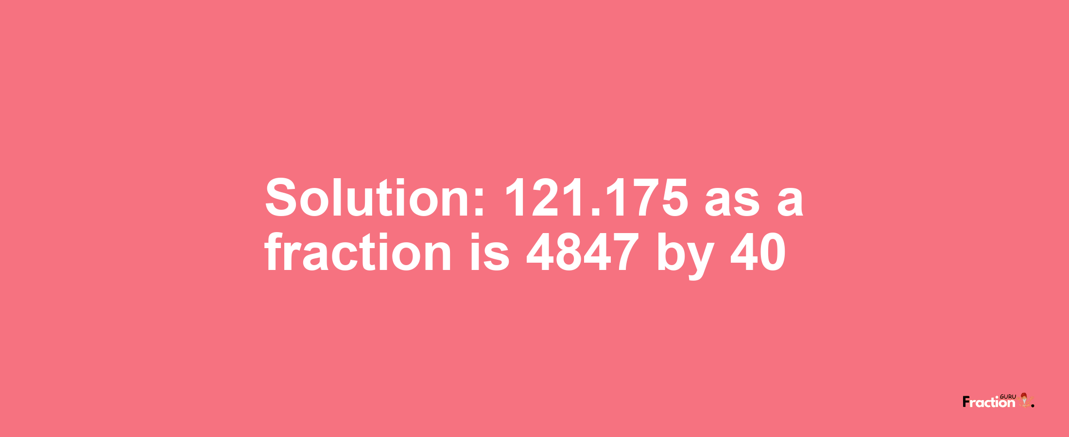 Solution:121.175 as a fraction is 4847/40